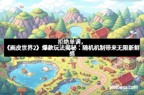 拒绝单调,《画皮世界2》爆款玩法揭秘:随机机制带来无限新鲜感 拒绝单调,《画皮世界2》爆款玩法揭秘:随机机制带来无限新鲜感