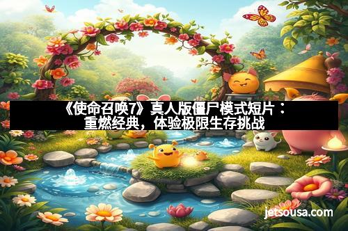 《使命召唤7》真人版僵尸模式短片:重燃经典,体验极限生存挑战 《使命召唤7》真人版僵尸模式短片:重燃经典,体验极限生存挑战