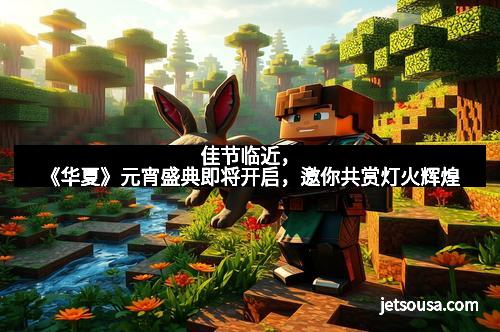 佳节临近,《华夏》元宵盛典即将开启,邀你共赏灯火辉煌 佳节临近,《华夏》元宵盛典即将开启,邀你共赏灯火辉煌